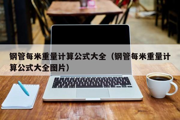 钢管每米重量计算公式大全(钢管每米重量计算公式大全图片)