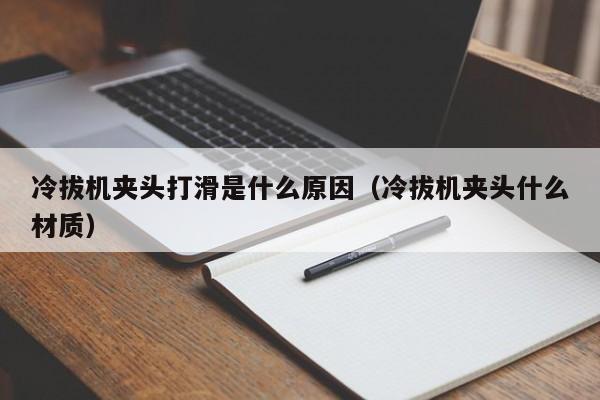 冷拔机夹头打滑是什么原因(冷拔机夹头什么材质)