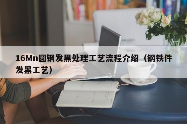 16Mn圆钢发黑处理工艺流程介绍(钢铁件发黑工艺)