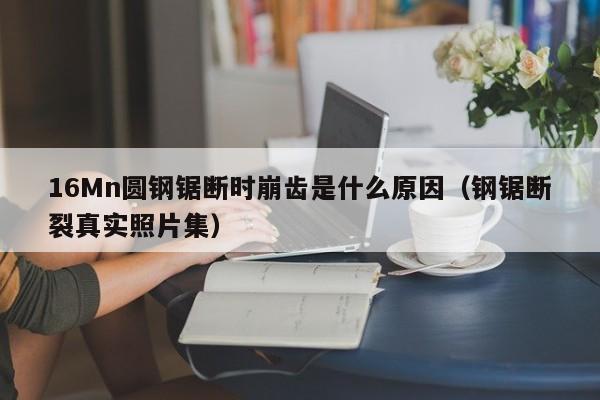 16Mn圆钢锯断时崩齿是什么原因(钢锯断裂真实照片集)