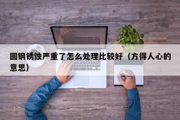 圆钢锈蚀严重了怎么处理比较好(方得人心的意思)