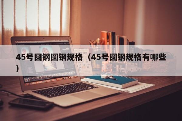 45号圆钢圆钢规格(45号圆钢规格有哪些)