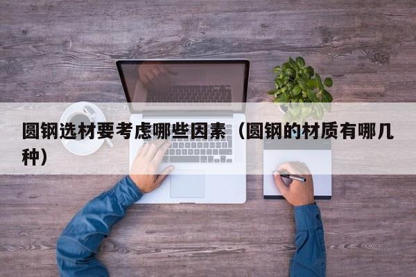 圆钢选材要考虑哪些因素(圆钢的材质有哪几种)