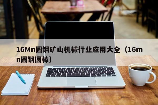 16Mn圆钢矿山机械行业应用大全(16mn圆钢圆棒)
